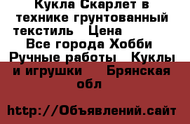 Кукла Скарлет в технике грунтованный текстиль › Цена ­ 4 000 - Все города Хобби. Ручные работы » Куклы и игрушки   . Брянская обл.